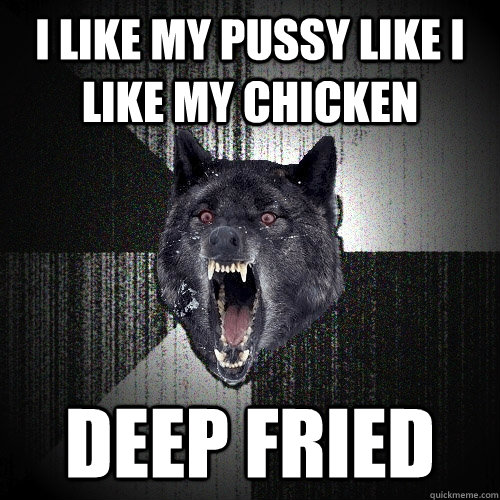 I like my PUSSY like I like my chicken deep fried  Insanity Wolf