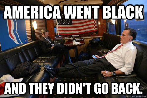 America went black And they didn't go back. - America went black And they didn't go back.  Sudden Realization Romney