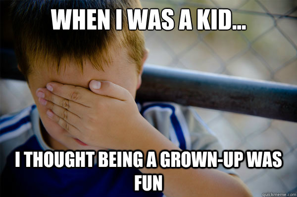 When I was a kid... I thought being a grown-up was fun  Confession kid