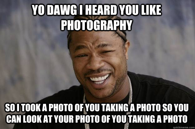 yo dawg i heard you like photography so i took a photo of you taking a photo so you can look at your photo of you taking a photo - yo dawg i heard you like photography so i took a photo of you taking a photo so you can look at your photo of you taking a photo  Xzibit meme