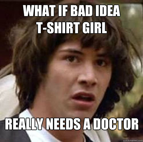 What if bad idea            t-shirt girl really needs a doctor  conspiracy keanu