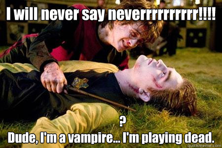 I will never say neverrrrrrrrrr!!!!           ?
Dude, I'm a vampire... I'm playing dead.  