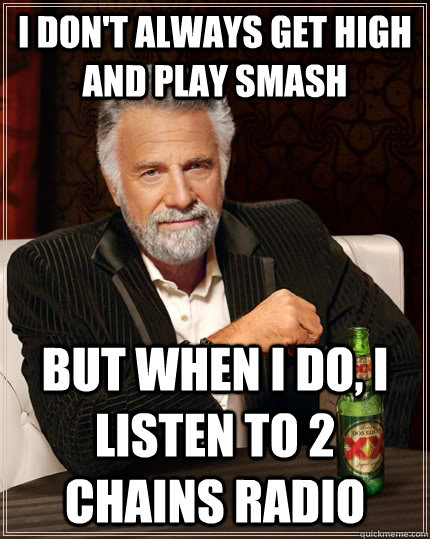 I don't always get high and play smash but when I do, i listen to 2 chains radio  The Most Interesting Man In The World