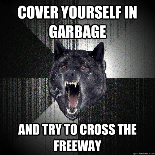 cover yourself in garbage and try to cross the freeway  Insanity Wolf
