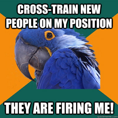 cross-train new people on my position they are firing me!  Paranoid Parrot