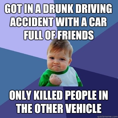 Got in a drunk driving accident With a car full of friends Only Killed people in the other vehicle  Success Kid
