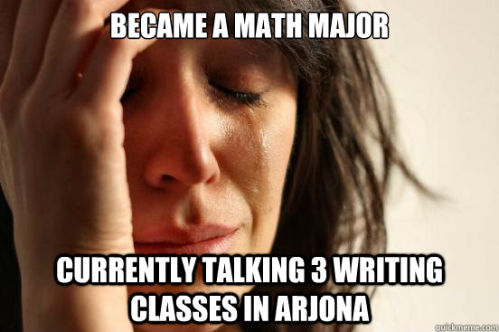 Became a Math major Currently talking 3 writing classes in Arjona  First World Problems