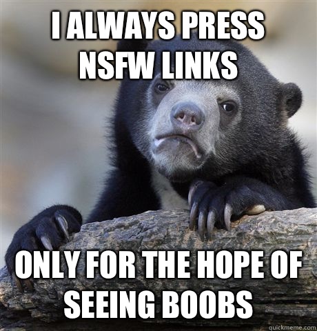 I always press
 NSFW links Only for the hope of seeing boobs - I always press
 NSFW links Only for the hope of seeing boobs  Confession Bear