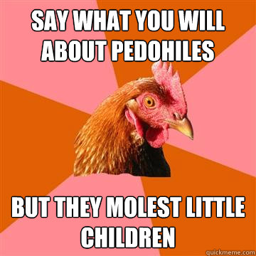 Say what you will about pedohiles But they molest little children  Anti-Joke Chicken