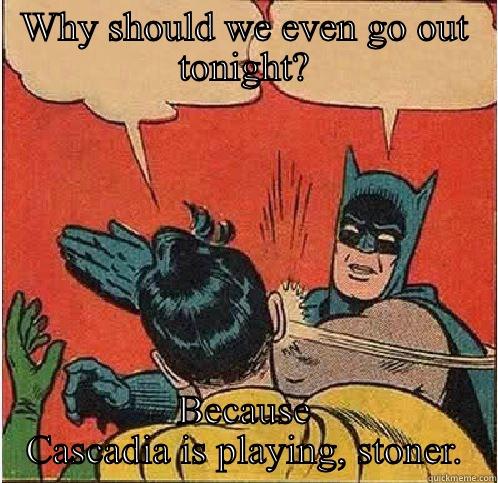 WHY SHOULD WE EVEN GO OUT TONIGHT? BECAUSE CASCADIA IS PLAYING, STONER. Batman Slapping Robin