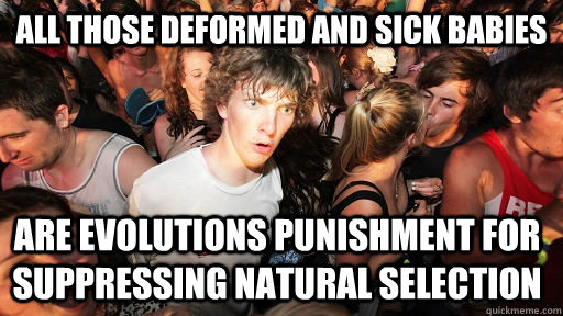 All those deformed and sick babies are Evolutions punishment for suppressing natural selection  Sudden Clarity Clarence