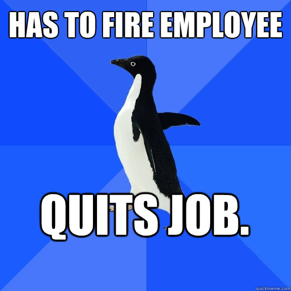 has to fire employee quits job.  Socially Awkward Penguin
