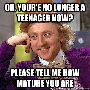 Oh, your'e no longer a teenager now? Please tell me how mature you are  Condescending Wonka