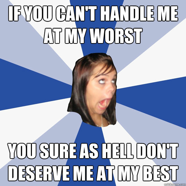 if you can't handle me at my worst you sure as hell don't deserve me at my best - if you can't handle me at my worst you sure as hell don't deserve me at my best  Annoying Facebook Girl