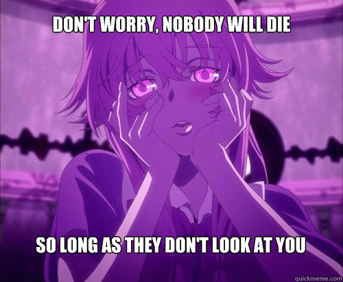 Don't worry, nobody will die so long as they don't look at you 
  Yuno Gasai Face