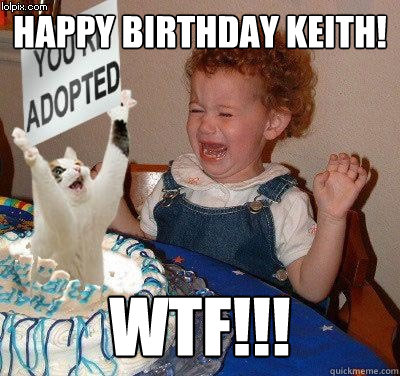 HAPPY BIRTHDAY KEITH! WTF!!!  Happy birthday