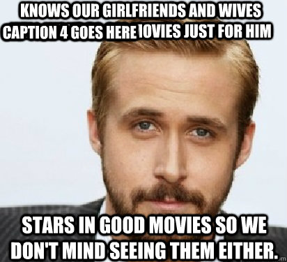 Knows our girlfriends and wives will want to see movies just for him  Stars in good movies so we don't mind seeing them either.  Caption 3 goes here Caption 4 goes here - Knows our girlfriends and wives will want to see movies just for him  Stars in good movies so we don't mind seeing them either.  Caption 3 goes here Caption 4 goes here  Good Guy Ryan Gosling