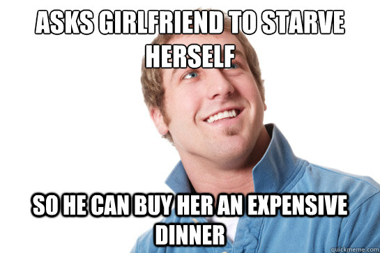 asks girlfriend to starve herself  so he can buy her an expensive dinner  Misunderstood D-Bag