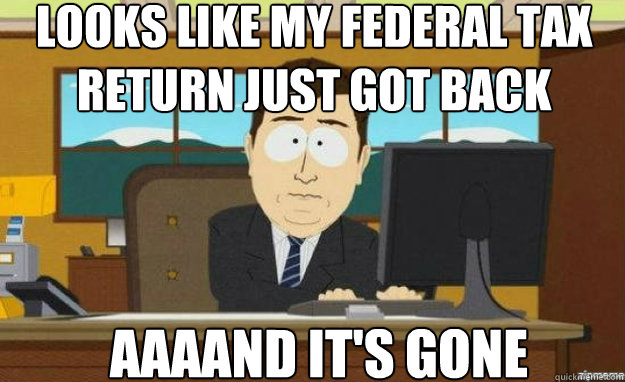 looks like my federal tax return just got back AAAAND IT'S gone  aaaand its gone