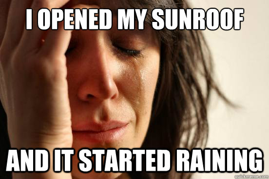 I opened my sunroof And it started raining  First World Problems