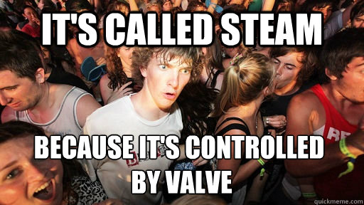 It's Called steam because it's controlled
 by valve - It's Called steam because it's controlled
 by valve  Sudden Clarity Clarence