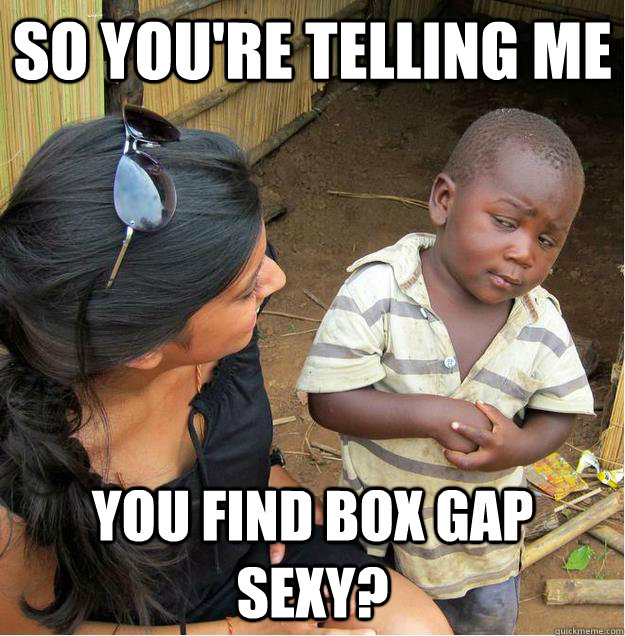 so you're telling me you find box gap sexy?  Sceptical African child