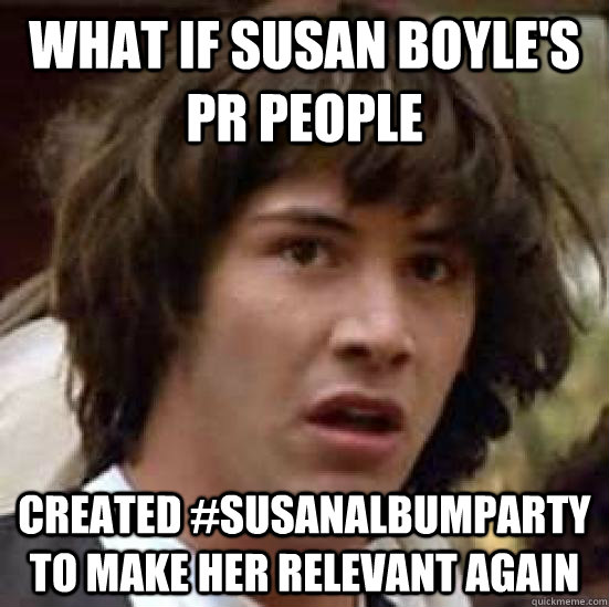 What if susan boyle's pr people created #susanalbumparty to make her relevant again  conspiracy keanu