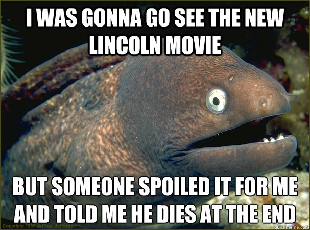 I was gonna go see the new Lincoln Movie But someone spoiled it for me and told me he dies at the end   Bad Joke Eel