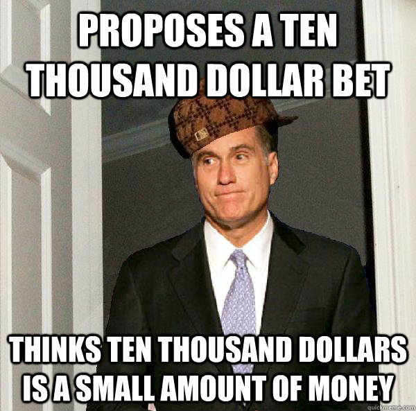 Proposes a Ten thousand dollar bet Thinks ten thousand dollars is a small amount of money  Scumbag Mitt Romney