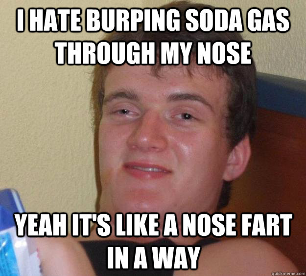 I hate burping soda gas through my nose yeah it's like a nose fart in a way - I hate burping soda gas through my nose yeah it's like a nose fart in a way  10 Guy