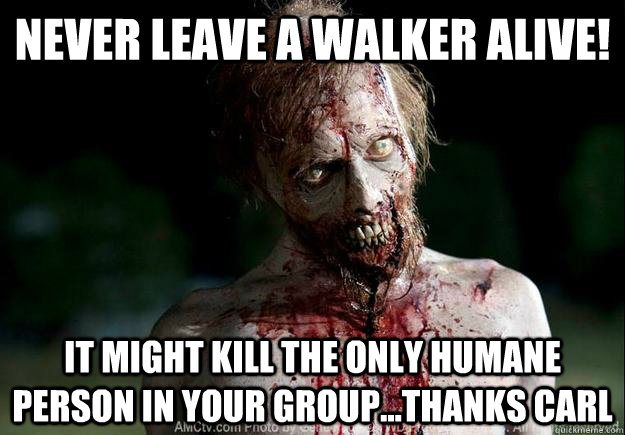 never leave a walker alive! it might kill the only humane person in your group...thanks carl  