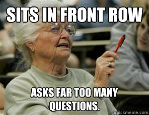 sits in front row asks far too many questions. - sits in front row asks far too many questions.  Senior College Student