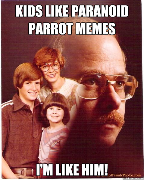 Kids like paranoid parrot memes I'm like him!  Vengeance Dad