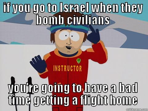 IF YOU GO TO ISRAEL WHEN THEY BOMB CIVILIANS YOU'RE GOING TO HAVE A BAD TIME GETTING A FLIGHT HOME Youre gonna have a bad time