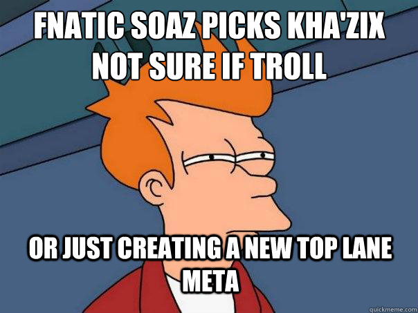 Fnatic Soaz picks Kha'Zix
Not sure if Troll or just creating a new top lane Meta  Futurama Fry