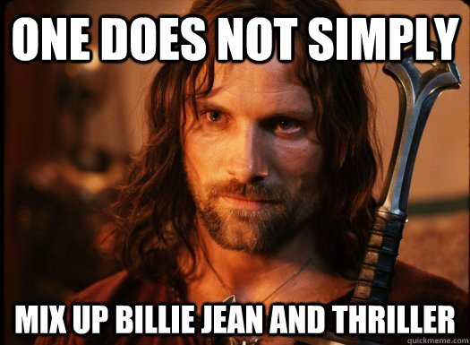 ONE DOES NOT SIMPLY mix up billie jean and thriller  Aragorn