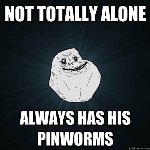 Not totally alone always has his pinworms  Forever Alone
