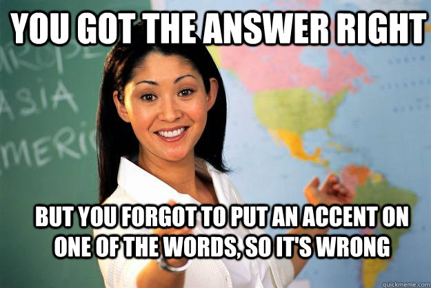 You got the answer right but you forgot to put an accent on one of the words, so it's wrong - You got the answer right but you forgot to put an accent on one of the words, so it's wrong  Unhelpful High School Teacher