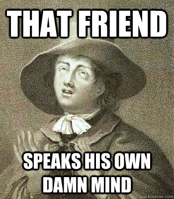 THAT FRIEND SPEAKS HIS OWN DAMN MIND  