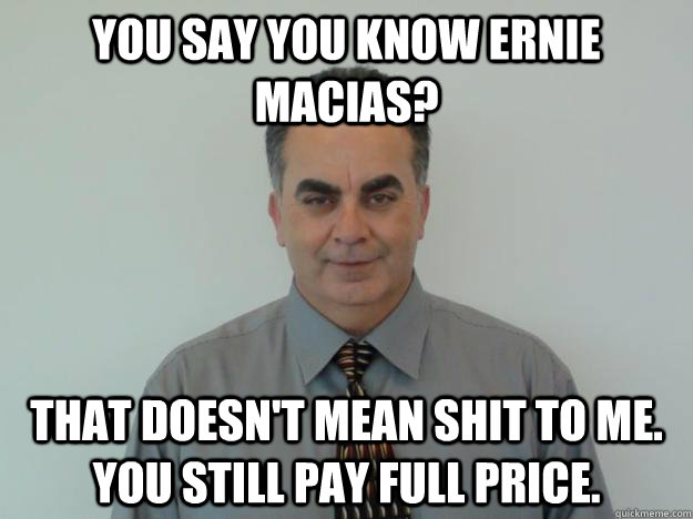 you say you know ernie macias? That doesn't mean shit to me. You still pay full price.  - you say you know ernie macias? That doesn't mean shit to me. You still pay full price.   Scumbag Car Salesman