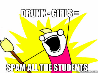 Drunk - girls = spam all the students  All The Things