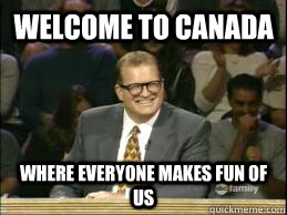 Welcome to Canada Where everyone makes fun of us  Welcome to Reddit