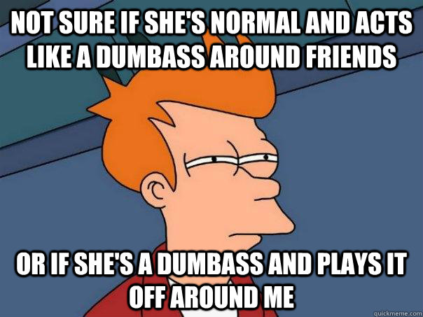 Not sure if she's normal and acts like a dumbass around friends Or if she's a dumbass and plays it off around me  Futurama Fry
