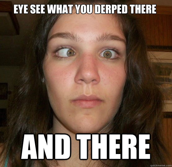 Eye see what you derped there and there - Eye see what you derped there and there  Derp