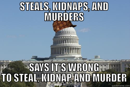 government life - STEALS, KIDNAPS, AND MURDERS SAYS IT'S WRONG TO STEAL, KIDNAP, AND MURDER Scumbag Government