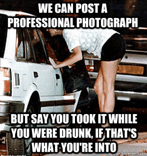We can post a professional photograph But say you took it while you were drunk, if that's what you're into  Karma Whore