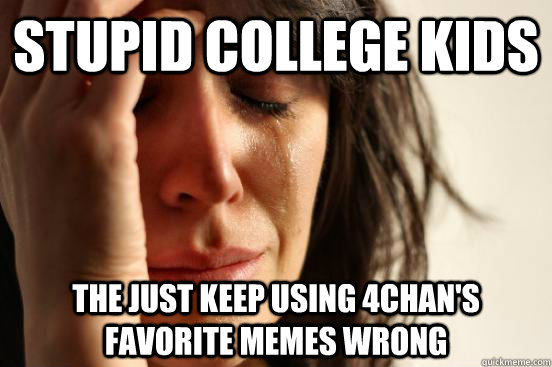 Stupid College Kids The just keep using 4chan's favorite memes wrong  First World Problems