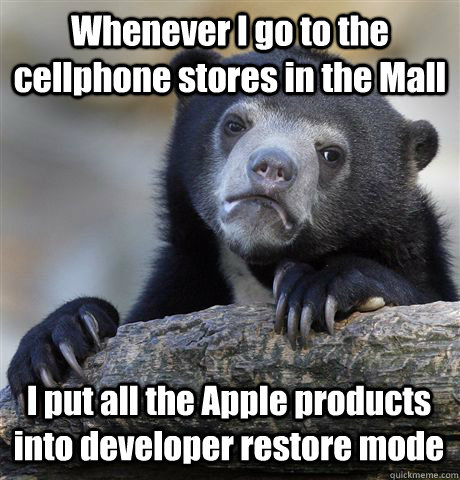 Whenever I go to the cellphone stores in the Mall I put all the Apple products into developer restore mode  Confession Bear