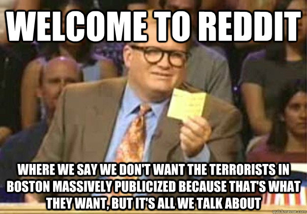 Welcome to Reddit Where we say we don't want the terrorists in boston massively publicized because that's what they want, but it's all we talk about  Welcome to