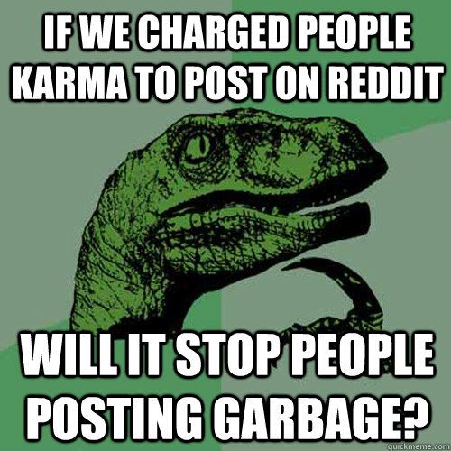 If we charged people karma to post on reddit Will it stop people posting garbage?  Philosoraptor